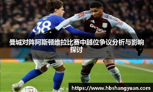 曼城对阵阿斯顿维拉比赛中越位争议分析与影响探讨